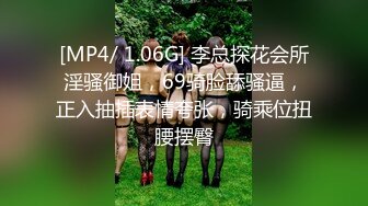 [MP4/ 1.06G] 李总探花会所淫骚御姐，69骑脸舔骚逼，正入抽插表情夸张，骑乘位扭腰摆臀