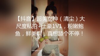 【抖音】超美女神（清尘）大尺度私拍+土豪1V1，粉嫩鲍鱼，鲜美啊，真想舔个不停！