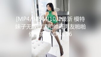 [MP4/989M]10/2最新 模特妹子无敌口活和帅哥男友啪啪做爱高潮VIP1196