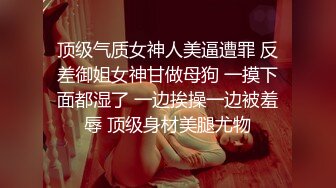 顶级气质女神人美逼遭罪 反差御姐女神甘做母狗 一摸下面都湿了 一边挨操一边被羞辱 顶级身材美腿尤物