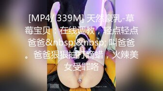 [MP4/ 339M] 天然豪乳-草莓宝贝：在线调教，轻点轻点爸爸&nbsp;&nbsp; 叫爸爸。爸爸狠狠抽打滴蜡，火辣美女受罪咯