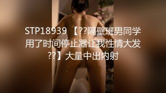 STP18939 【??隔壁班男同学用了时间停止器让我性情大发??】大量中出内射