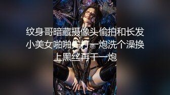 纹身哥暗藏摄像头偷拍和长发小美女啪啪先打一炮洗个澡换上黑丝再干一炮