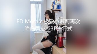 ED Mosaic 极致小萝莉再次降临男友感3P进行式