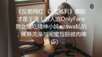 《反差网红✅订阅福利》露脸才是王道！万人追OnlyFans男女通吃精神小妹ozawa私拍，裸舞洗澡与闺蜜互殴被肉棒插 (5)