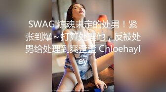 SWAG 惊魂未定的处男！紧张到爆～打算处理他，反被处男给处理到爽歪歪 Chloehayley