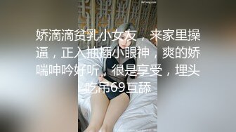 娇滴滴贫乳小女友，来家里操逼，正入抽插小眼神，爽的娇喘呻吟好听，很是享受，埋头吃吊69互舔