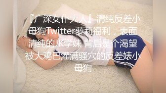 『广深女仆大人』清纯反差小母狗Twitter萝莉福利，表面清纯的JK学妹 背后是个渴望被大鸡巴灌满骚穴的反差婊小母狗