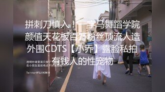 拼刺刀慎入！一字马舞蹈学院颜值天花板百万粉丝顶流人造外围CDTS【小乔】露脸私拍有钱人的性宠物