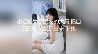 小奶狗为了朋友的大屌,把自己的菊花献了出来 下集