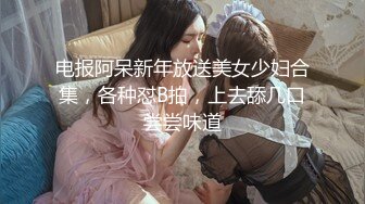 电报阿呆新年放送美女少妇合集，各种怼B拍，上去舔几口尝尝味道