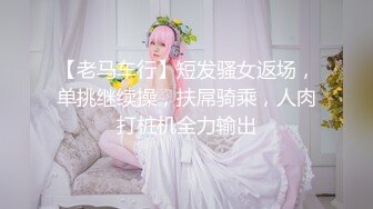 【老马车行】短发骚女返场，单挑继续操，扶屌骑乘，人肉打桩机全力输出