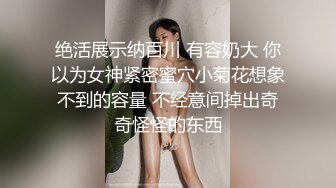 绝活展示纳百川 有容奶大 你以为女神紧密蜜穴小菊花想象不到的容量 不经意间掉出奇奇怪怪的东西