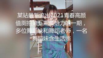 某站最新流出2021青春高颜值厕拍第五期最给力的一期，多位舞蹈妹和舞蹈老师，一名舞蹈妹含生活照