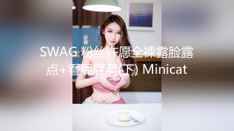 SWAG 粉丝许愿全裸露脸露点+看屁屁洞(下) Minicat