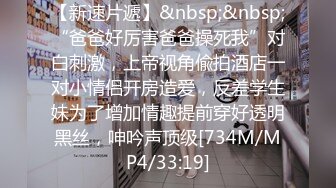 【新速片遞】&nbsp;&nbsp;“爸爸好厉害爸爸操死我”对白刺激，上帝视角偸拍酒店一对小情侣开房造爱，反差学生妹为了增加情趣提前穿好透明黑丝，呻吟声顶级[734M/MP4/33:19]