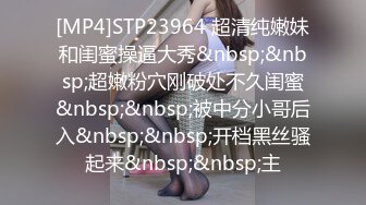 [MP4]STP23964 超清纯嫩妹和闺蜜操逼大秀&nbsp;&nbsp;超嫩粉穴刚破处不久闺蜜&nbsp;&nbsp;被中分小哥后入&nbsp;&nbsp;开档黑丝骚起来&nbsp;&nbsp;主