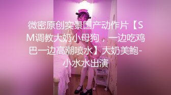 微密原创实景国产动作片【SM调教大奶小母狗，一边吃鸡巴一边高潮喷水】大奶美鲍-小水水出演