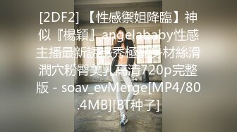 [2DF2] 【性感禦姐降臨】神似『楊穎』angelababy性感主播最新誘惑秀極品身材絲滑潤穴粉臀美乳高清720p完整版 - soav_evMerge[MP4/80.4MB][BT种子]