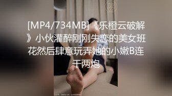 [MP4/734MB]《乐橙云破解》小伙灌醉刚刚失恋的美女班花然后肆意玩弄她的小嫩B连干两炮