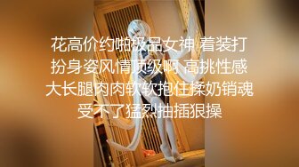 花高价约啪极品女神 着装打扮身姿风情顶级啊 高挑性感大长腿肉肉软软抱住揉奶销魂受不了猛烈抽插狠操