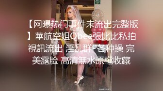 【网曝热门事件未流出完整版】華航空姐Qbee張比比私拍視訊流出 淫乱群P各种操 完美露脸 高清無水原檔收藏