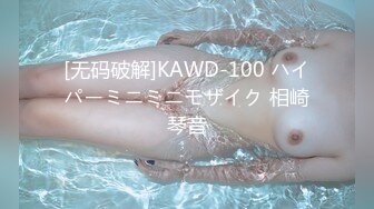 [无码破解]KAWD-100 ハイパーミニミニモザイク 相崎琴音