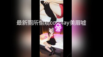 最新厕所偷窥cosplay美眉嘘嘘