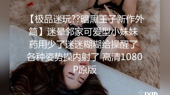 【极品迷玩??暗黑王子新作外篇】迷晕邻家可爱型小妹妹 药用少了迷迷糊糊给操醒了 各种姿势操内射了 高清1080P原版