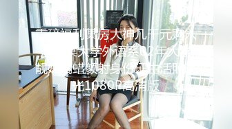 重磅福利某房大神几千元购入迷奸某大学外语系02年大学靓妹滴蜡颜射身份证生活照曝光1080P高清版