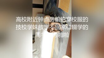 高校附近钟点房偷拍穿校服的技校学妹放学不回家和辍学的同学开房啪啪