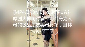 [MP4/390MB]《超强PUA》原创大神同时拿下两个身为人母的极品朋友妻母女花，身体快被榨干了