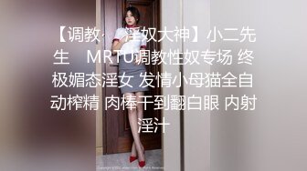 【调教❤️淫奴大神】小二先生✿ MRTU调教性奴专场 终极媚态淫女 发情小母猫全自动榨精 肉棒干到翻白眼 内射淫汁