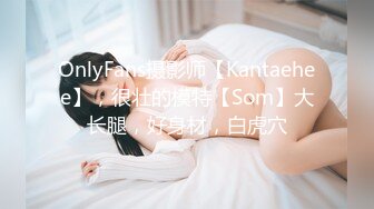 OnlyFans摄影师【Kantaehee】，很壮的模特【Som】大长腿，好身材，白虎穴