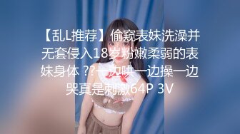 【乱L推荐】偷窥表妹洗澡并无套侵入18岁粉嫩柔弱的表妹身体 ??一边哄一边操一边哭真是刺激64P 3V