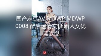 国产麻豆AV MDWP MDWP0008 醉后迷情实录 新人女优 蓝歆悦