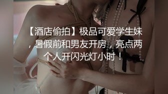 【酒店偷拍】极品可爱学生妹，暑假前和男友开房，亮点两个人开闪光灯小时！