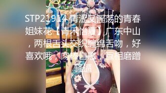 STP21914 青涩又淫荡的青春姐妹花【青禾怡夏】广东中山，两根舌头交织缠绵舌吻，好喜欢哦，肉棒自慰，互相磨蹭骚逼