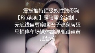 ❤️震撼推特顶级奴性贱母狗【Ria狗狗】露脸重金定制，无底线自辱扇嘴巴子健身房舔马桶停车场裸体跳绳高跟鞋黄瓜紫薇