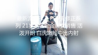 最新流出FC2-PPV无修正系列 21岁某名企金牌女销售 活泼开朗 白虎嫩鲍中出内射