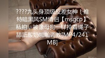 ????九头身顶级反差女神！推特暗黑风SM情侣【msgcp】私拍，被像母狗一样拎着绳子舔舐酸奶啪啪调教[MP4/241MB]