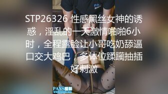 STP26326 性感黑丝女神的诱惑，淫乱的一天激情啪啪6小时，全程露脸让小哥吃奶舔逼口交大鸡巴，多体位蹂躏抽插好刺激