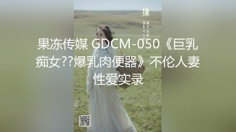 果冻传媒 GDCM-050《巨乳痴女??爆乳肉便器》不伦人妻性爱实录