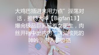 大鸡巴插进来用力点”淫荡对话，推特大神【Bigfan13】爆肏极品巨乳反差女医生，肉丝开裆中出内射，欲仙欲死的呻吟，带入感极强