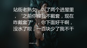 站街老熟女，叫了两个进屋里，‘之前你操我不戴套，现在咋戴套了’，你下面好干啊，没水了呗，一百块少了我不干！