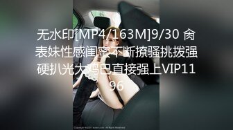 无水印[MP4/163M]9/30 肏表妹性感闺蜜不断撩骚挑拨强硬扒光大鸡巴直接强上VIP1196