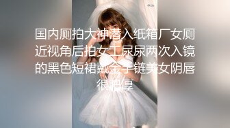 国内厕拍大神潜入纸箱厂女厕近视角后拍女工尿尿两次入镜的黑色短裙戴金手链美女阴唇很肥厚