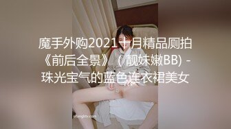 魔手外购2021十月精品厕拍《前后全景》（靓妹嫩BB) -珠光宝气的蓝色连衣裙美女