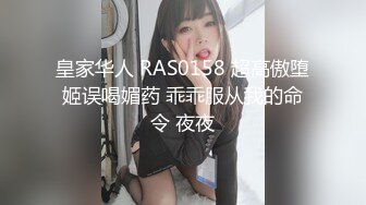 皇家华人 RAS0158 超高傲堕姬误喝媚药 乖乖服从我的命令 夜夜