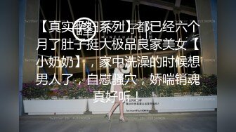 【真实孕妇系列】都已经六个月了肚子挺大极品良家美女【小奶奶】，家中洗澡的时候想男人了，自慰骚穴，娇喘销魂真好听！